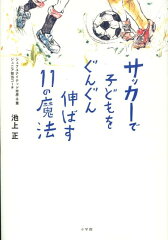 【楽天ブックスならいつでも送料無料】サッカーで子どもをぐんぐん伸ばす11の魔法 [ 池上正 ]